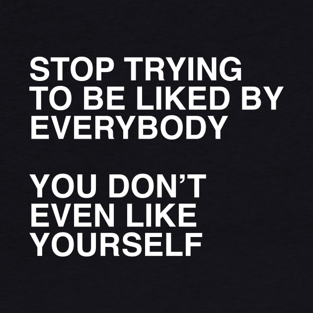 STOP TRYING TO BE LIKED BY EVERYBODY  YOU DON’T EVEN LIKE YOURSELF by TheCosmicTradingPost
